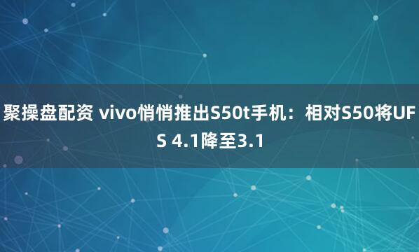 聚操盘配资 vivo悄悄推出S50t手机：相对S50将UFS 4.1降至3.1